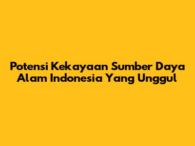 Potensi Kekayaan Sumber Daya Alam Indonesia Yang Unggul