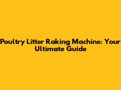 Poultry Litter Raking Machine: Your Ultimate Guide