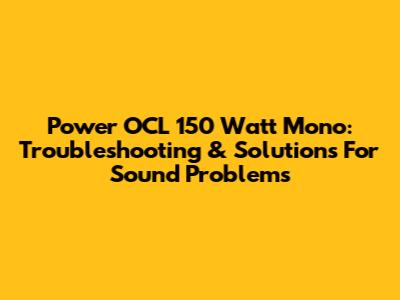 Power OCL 150 Watt Mono: Troubleshooting & Solutions For Sound Problems