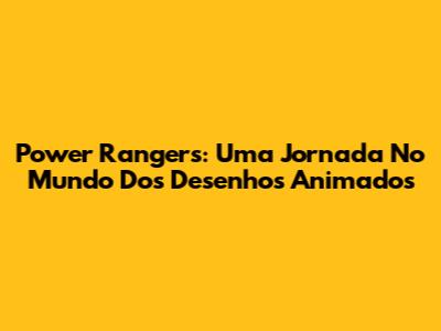 Power Rangers: Uma Jornada No Mundo Dos Desenhos Animados