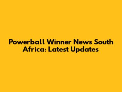 Powerball Winner News South Africa: Latest Updates