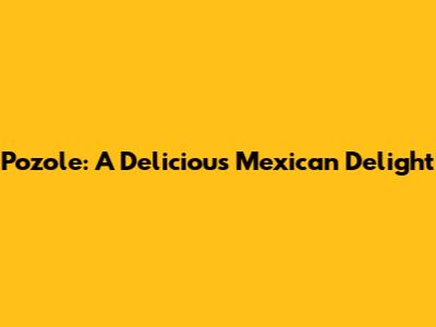 Pozole: A Delicious Mexican Delight