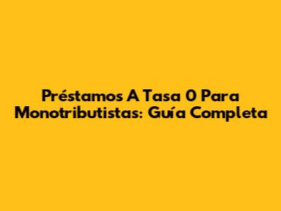 Préstamos A Tasa 0 Para Monotributistas: Guía Completa