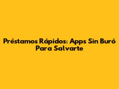 Préstamos Rápidos: Apps Sin Buró Para Salvarte