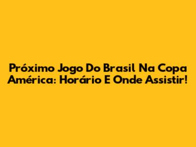 Próximo Jogo Do Brasil Na Copa América: Horário E Onde Assistir!