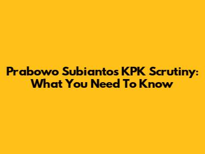 Prabowo Subianto's KPK Scrutiny: What You Need To Know