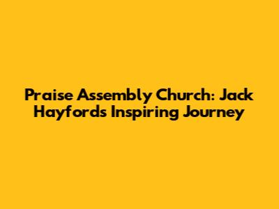 Praise Assembly Church: Jack Hayford's Inspiring Journey