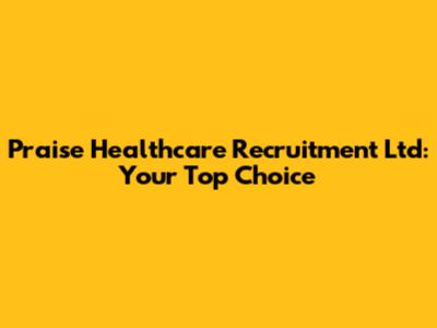 Praise Healthcare Recruitment Ltd: Your Top Choice