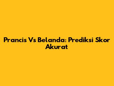 Prancis Vs Belanda: Prediksi Skor Akurat