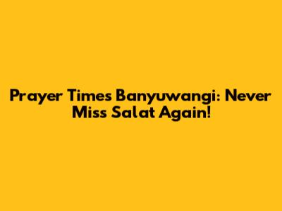 Prayer Times Banyuwangi: Never Miss Salat Again!
