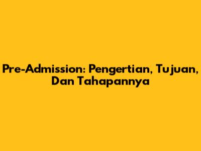 Pre-Admission: Pengertian, Tujuan, Dan Tahapannya