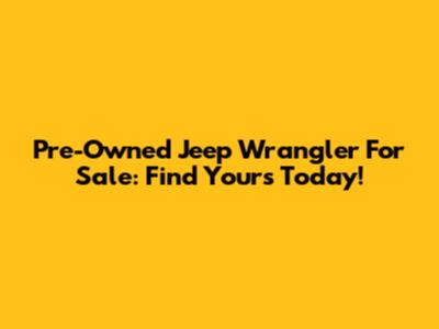Pre-Owned Jeep Wrangler For Sale: Find Yours Today!