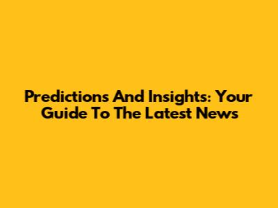 Predictions And Insights: Your Guide To The Latest News