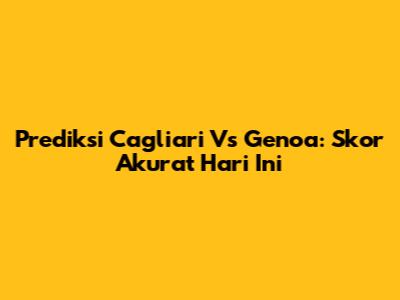 Prediksi Cagliari Vs Genoa: Skor Akurat Hari Ini