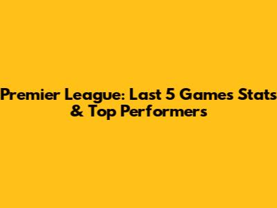 Premier League: Last 5 Games Stats & Top Performers