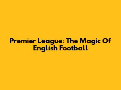 Premier League: The Magic Of English Football