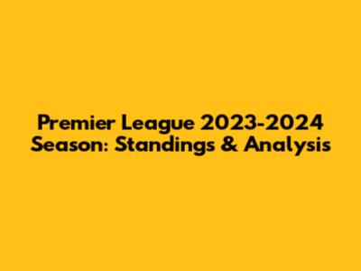 Premier League 2023-2024 Season: Standings & Analysis