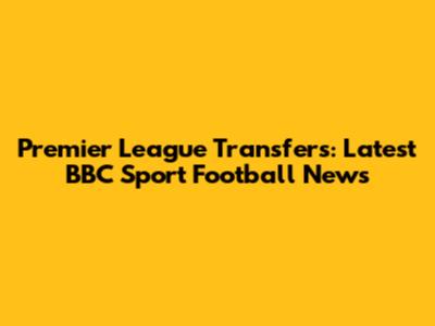 Premier League Transfers: Latest BBC Sport Football News
