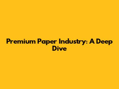 Premium Paper Industry: A Deep Dive