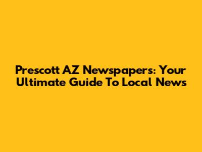 Prescott AZ Newspapers: Your Ultimate Guide To Local News