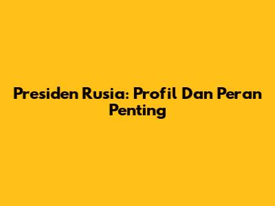 Presiden Rusia: Profil Dan Peran Penting