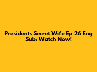 President's Secret Wife Ep 26 Eng Sub: Watch Now!