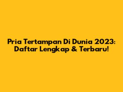 Pria Tertampan Di Dunia 2023: Daftar Lengkap & Terbaru!