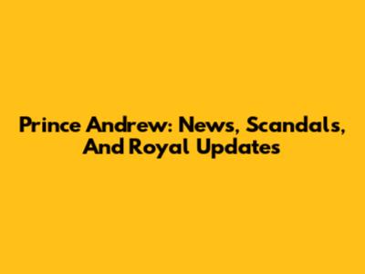 Prince Andrew: News, Scandals, And Royal Updates
