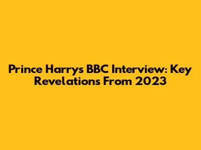 Prince Harry's BBC Interview: Key Revelations From 2023
