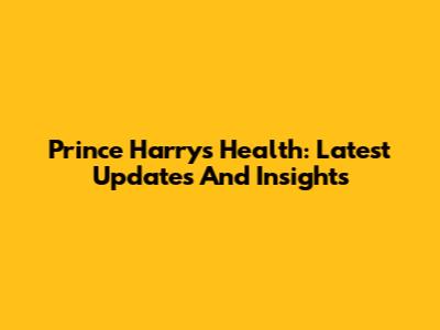 Prince Harry's Health: Latest Updates And Insights