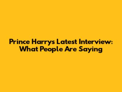 Prince Harry's Latest Interview: What People Are Saying