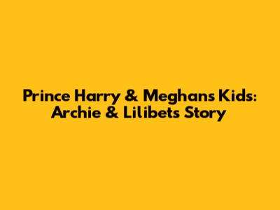 Prince Harry & Meghan's Kids: Archie & Lilibet's Story