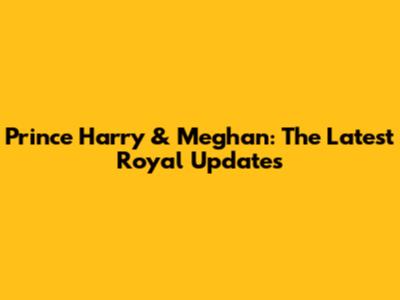 Prince Harry & Meghan: The Latest Royal Updates