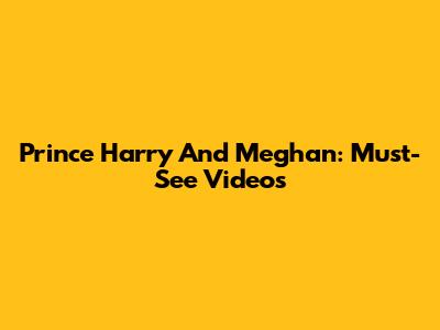 Prince Harry And Meghan: Must-See Videos