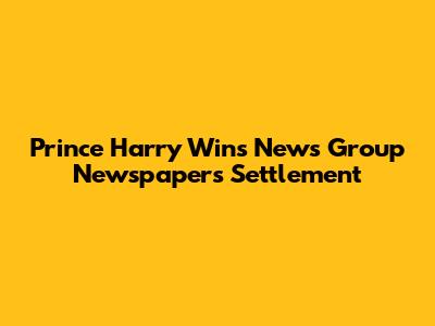 Prince Harry Wins News Group Newspapers Settlement