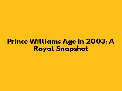 Prince William's Age In 2003: A Royal Snapshot