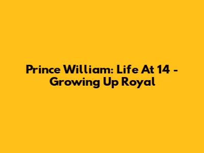 Prince William: Life At 14 - Growing Up Royal