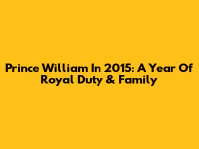 Prince William In 2015: A Year Of Royal Duty & Family