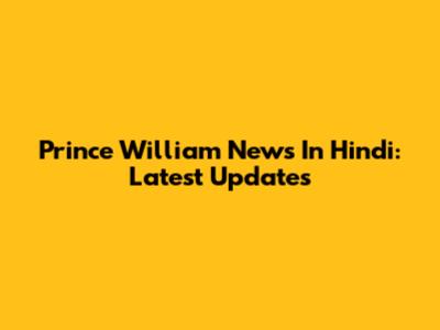 Prince William News In Hindi: Latest Updates