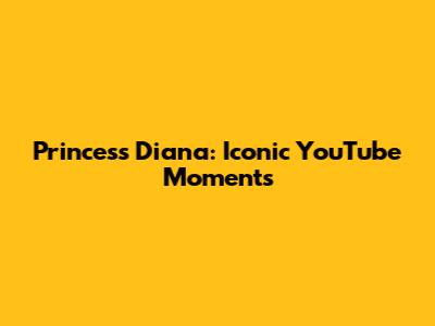 Princess Diana: Iconic YouTube Moments