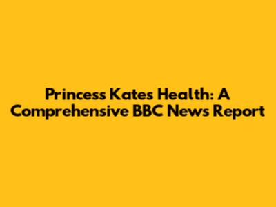 Princess Kate's Health: A Comprehensive BBC News Report