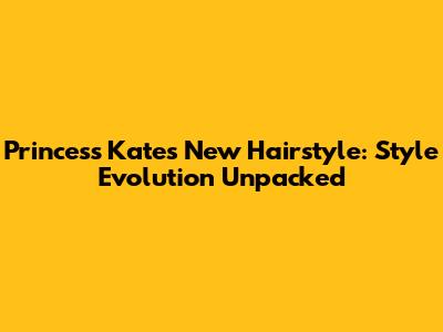 Princess Kate's New Hairstyle: Style Evolution Unpacked
