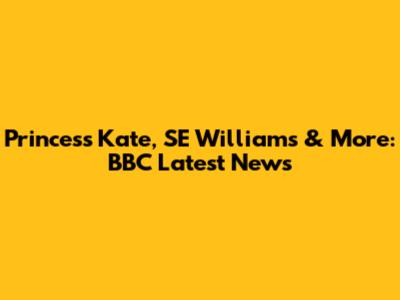 Princess Kate, SE Williams & More: BBC Latest News