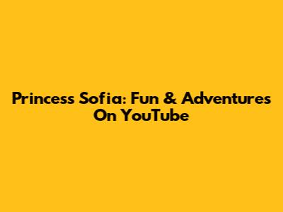 Princess Sofia: Fun & Adventures On YouTube