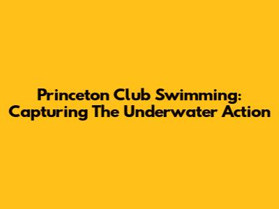 Princeton Club Swimming: Capturing The Underwater Action