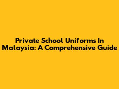 Private School Uniforms In Malaysia: A Comprehensive Guide