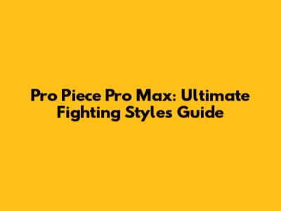 Pro Piece Pro Max: Ultimate Fighting Styles Guide