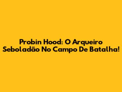 Probin Hood: O Arqueiro Seboladão No Campo De Batalha!