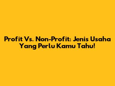Profit Vs. Non-Profit: Jenis Usaha Yang Perlu Kamu Tahu!
