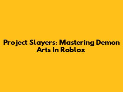 Project Slayers: Mastering Demon Arts In Roblox
